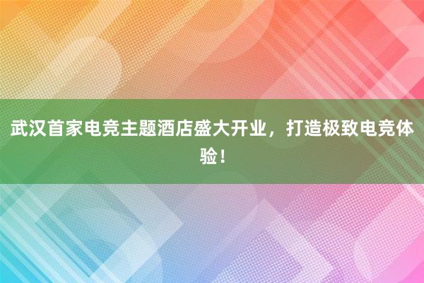 武汉首家电竞主题酒店盛大开业，打造极致电竞体验！