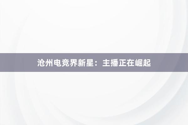 沧州电竞界新星：主播正在崛起