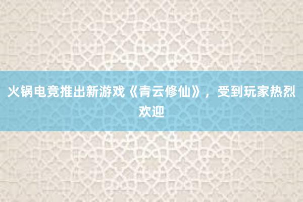 火锅电竞推出新游戏《青云修仙》，受到玩家热烈欢迎