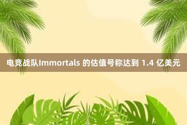 电竞战队Immortals 的估值号称达到 1.4 亿美元