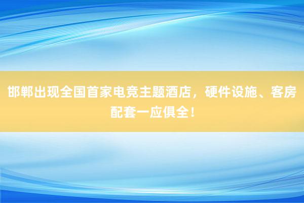 邯郸出现全国首家电竞主题酒店，硬件设施、客房配套一应俱全！