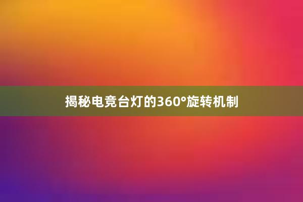 揭秘电竞台灯的360°旋转机制