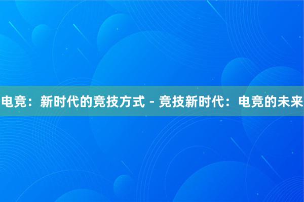 电竞：新时代的竞技方式 - 竞技新时代：电竞的未来