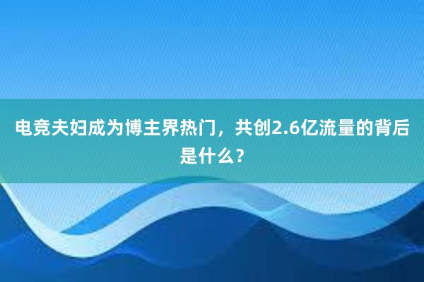 电竞夫妇成为博主界热门，共创2.6亿流量的背后是什么？