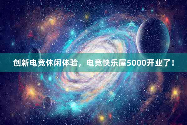 创新电竞休闲体验，电竞快乐屋5000开业了！