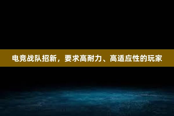 电竞战队招新，要求高耐力、高适应性的玩家