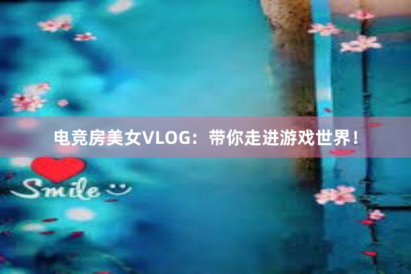 电竞房美女VLOG：带你走进游戏世界！