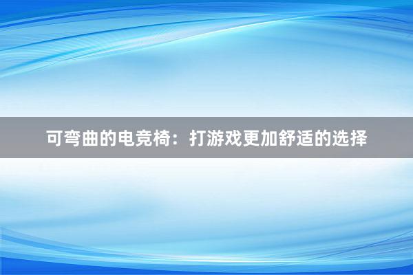 可弯曲的电竞椅：打游戏更加舒适的选择