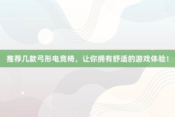 推荐几款弓形电竞椅，让你拥有舒适的游戏体验！