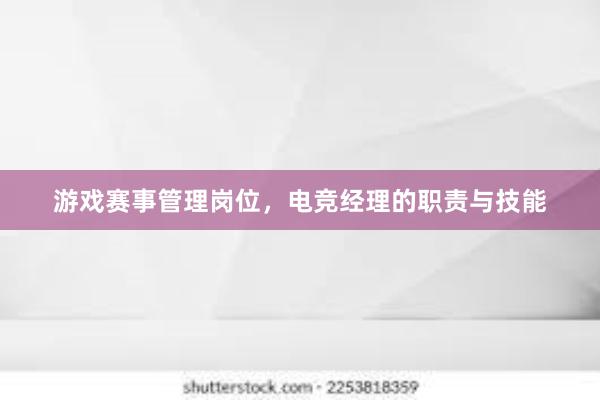 游戏赛事管理岗位，电竞经理的职责与技能