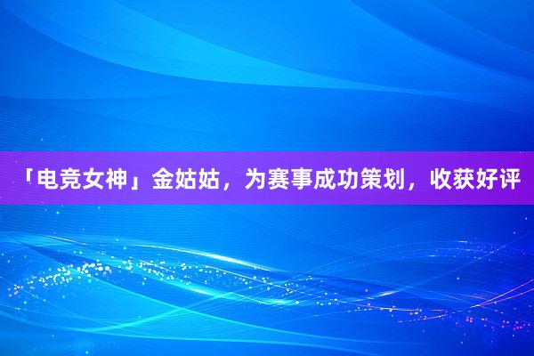 「电竞女神」金姑姑，为赛事成功策划，收获好评