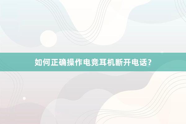 如何正确操作电竞耳机断开电话？