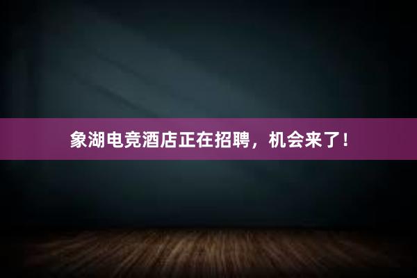 象湖电竞酒店正在招聘，机会来了！