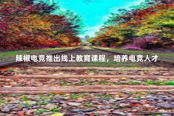 辣椒电竞推出线上教育课程，培养电竞人才