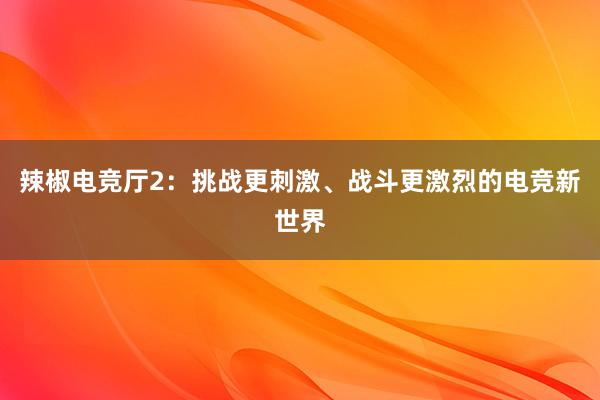 辣椒电竞厅2：挑战更刺激、战斗更激烈的电竞新世界