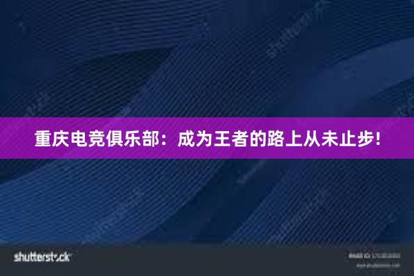 重庆电竞俱乐部：成为王者的路上从未止步!