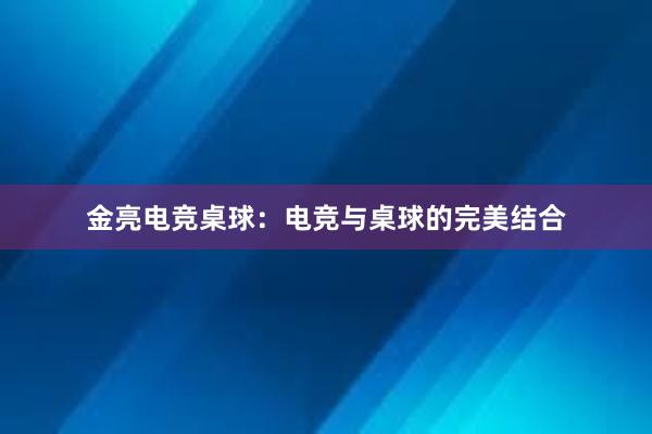 金亮电竞桌球：电竞与桌球的完美结合