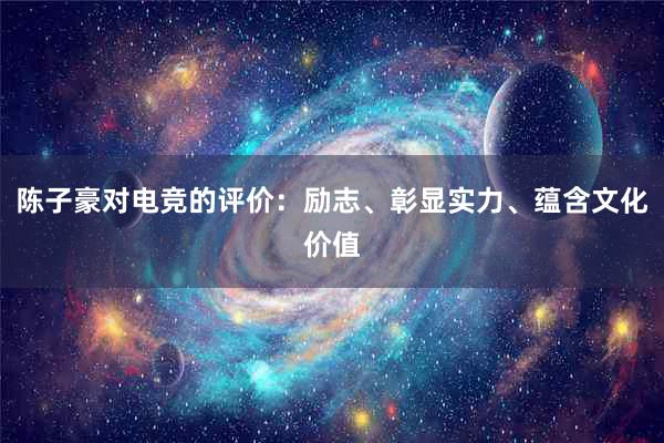 陈子豪对电竞的评价：励志、彰显实力、蕴含文化价值