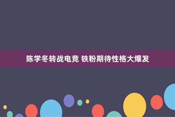 陈学冬转战电竞 铁粉期待性格大爆发