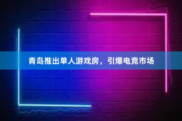 青岛推出单人游戏房，引爆电竞市场