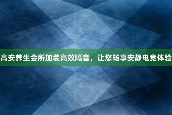 高安养生会所加装高效隔音，让您畅享安静电竞体验