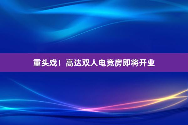 重头戏！高达双人电竞房即将开业