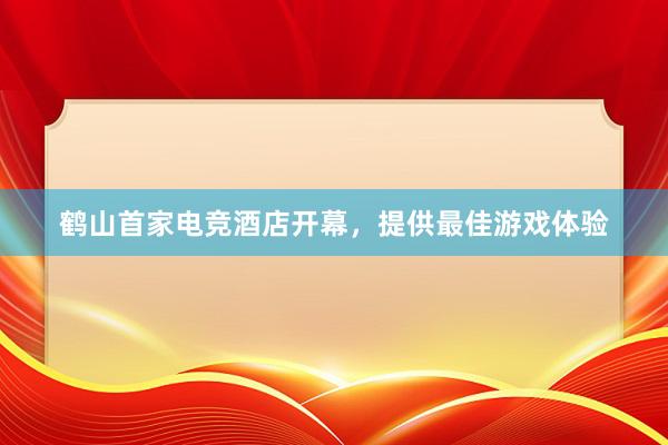 鹤山首家电竞酒店开幕，提供最佳游戏体验