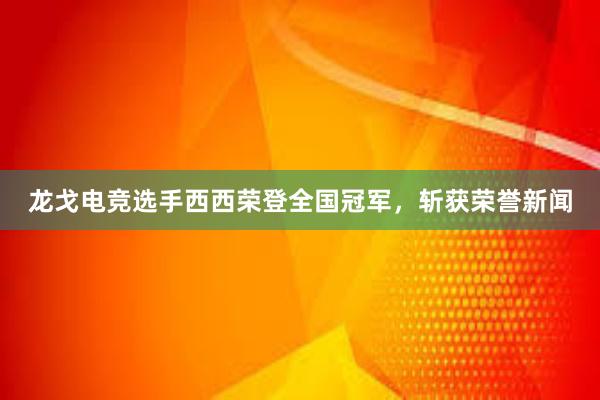 龙戈电竞选手西西荣登全国冠军，斩获荣誉新闻