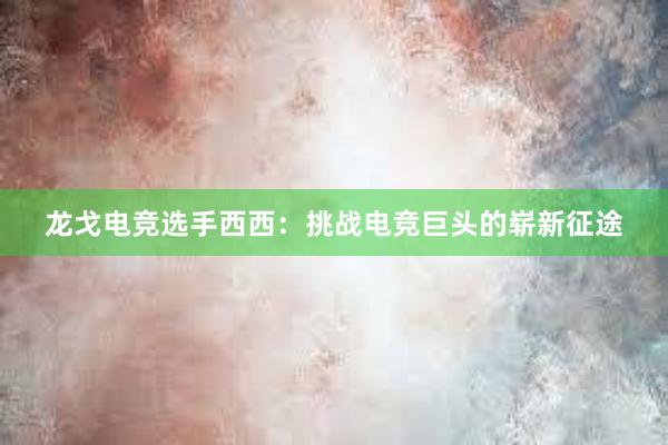 龙戈电竞选手西西：挑战电竞巨头的崭新征途